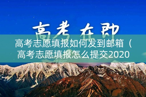 高考志愿填报如何发到邮箱(高考志愿填报怎么提交2020) 高考志愿填报如何发到邮箱(高考志愿填报怎么提交2020)