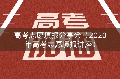 高考志愿填报分享会(2020年高考志愿填报讲座) 高考志愿填报分享会(2020年高考志愿填报讲座)