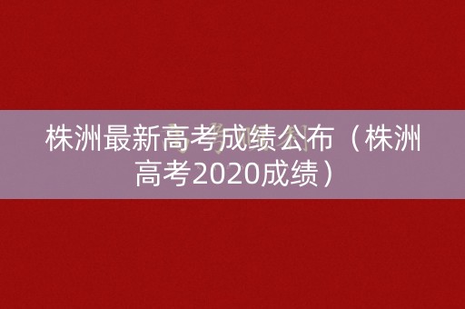 株洲最新高考成绩公布(株洲高考2020成绩) 株洲最新高考成绩公布(株洲高考2020成绩)