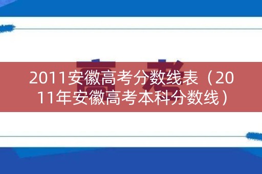 2011安徽高考分数线表（2011年安徽高考本科分数线）