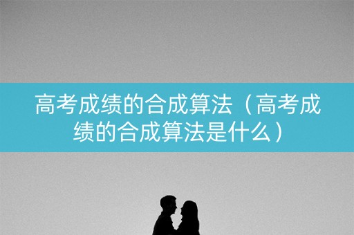 高考成绩的合成算法(高考成绩的合成算法是什么) 高考成绩的合成算法(高考成绩的合成算法是什么)
