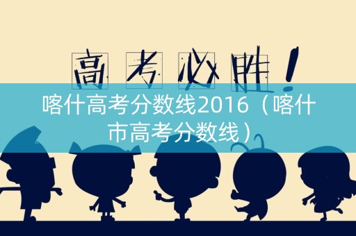 喀什高考分数线2016（喀什市高考分数线）