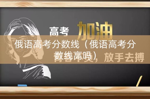 俄语高考分数线（俄语高考分数线高吗）