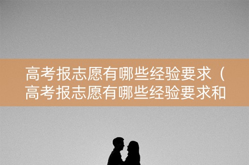 高考报志愿有哪些经验要求(高考报志愿有哪些经验要求和标准) 高考报志愿有哪些经验要求(高考报志愿有哪些经验要求和标准)