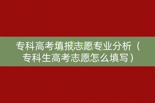 专科高考填报志愿专业分析（专科生高考志愿怎么填写）