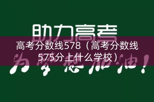 高考分数线578（高考分数线575分上什么学校）