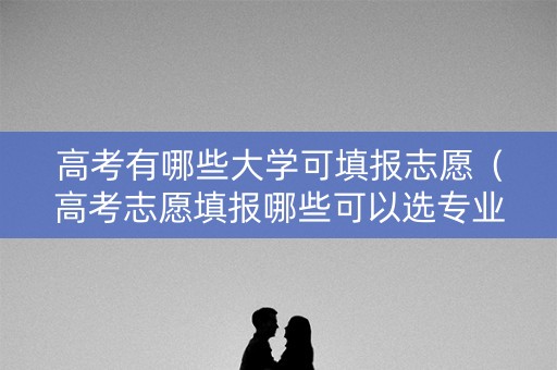 高考有哪些大学可填报志愿(高考志愿填报哪些可以选专业) 高考有哪些大学可填报志愿(高考志愿填报哪些可以选专业)