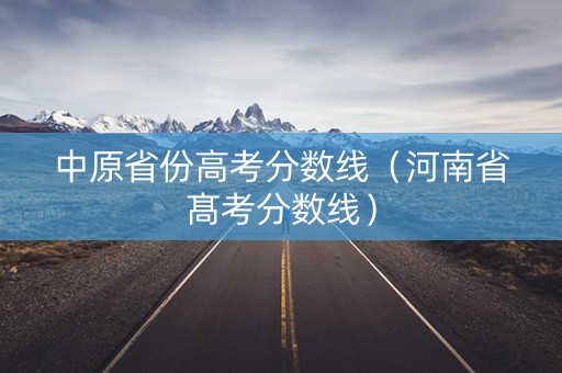 中原省份高考分数线（河南省髙考分数线）
