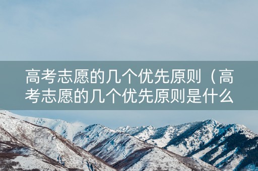 高考志愿的几个优先原则（高考志愿的几个优先原则是什么）