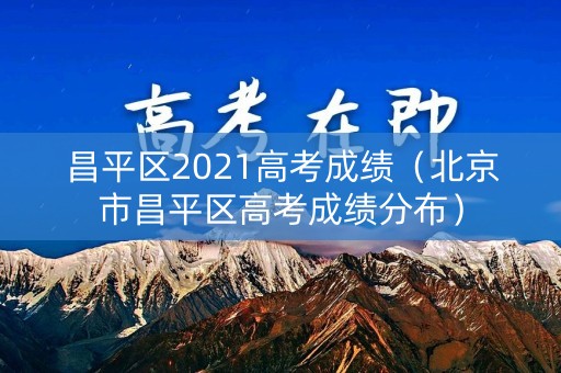 昌平区2021高考成绩（北京市昌平区高考成绩分布）