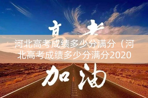 河北高考成绩多少分满分（河北高考成绩多少分满分2020）