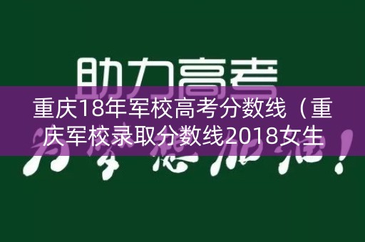 重庆18年军校高考分数线(重庆军校录取分数线2018女生) 重庆18年军校高考分数线(重庆军校录取分数线2018女生)