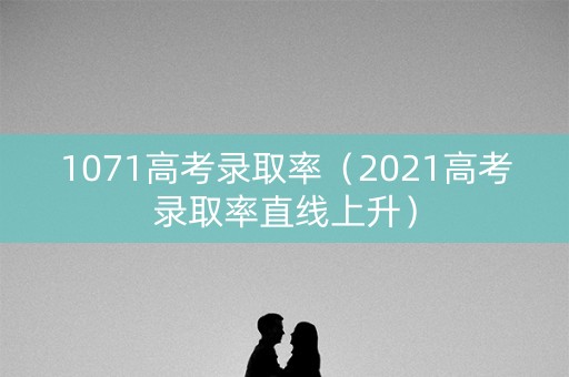 1071高考录取率（2021高考录取率直线上升）