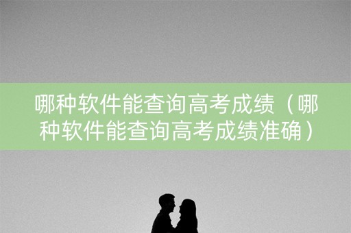 哪种软件能查询高考成绩（哪种软件能查询高考成绩准确）