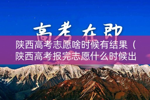 陕西高考志愿啥时候有结果（陕西高考报完志愿什么时候出录取结果）