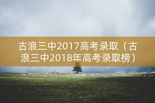 古浪三中2017高考录取(古浪三中2018年高考录取榜) 古浪三中2017高考录取(古浪三中2018年高考录取榜)