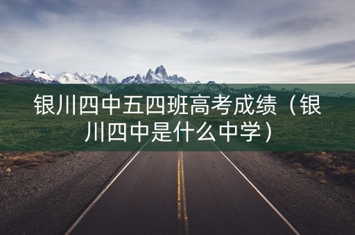 银川四中五四班高考成绩（银川四中是什么中学）