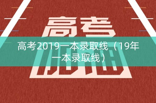 高考2019一本录取线(19年一本录取线) 高考2019一本录取线(19年一本录取线)