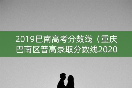 2019巴南高考分数线(重庆巴南区普高录取分数线2020) 2019巴南高考分数线(重庆巴南区普高录取分数线2020)