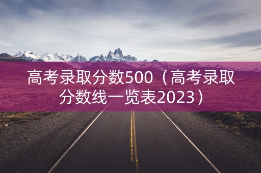 高考录取分数500(高考录取分数线一览表2023) 高考录取分数500(高考录取分数线一览表2023)