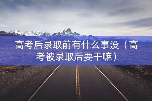高考后录取前有什么事没(高考被录取后要干嘛) 高考后录取前有什么事没(高考被录取后要干嘛)