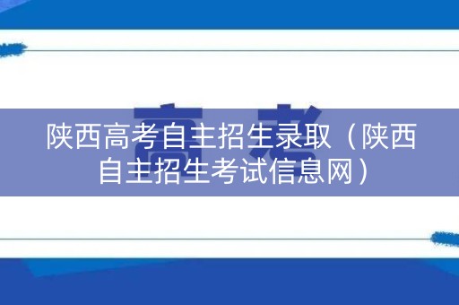 陕西高考自主招生录取(陕西自主招生考试信息网) 陕西高考自主招生录取(陕西自主招生考试信息网)