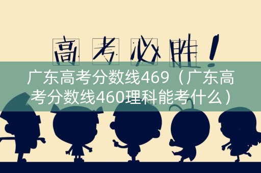广东高考分数线469（广东高考分数线460理科能考什么）