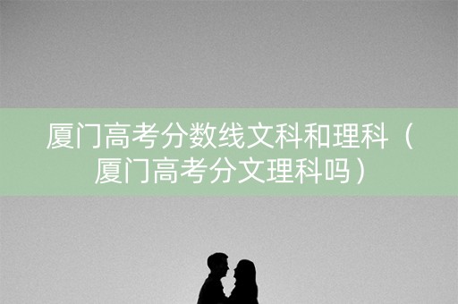 厦门高考分数线文科和理科（厦门高考分文理科吗）