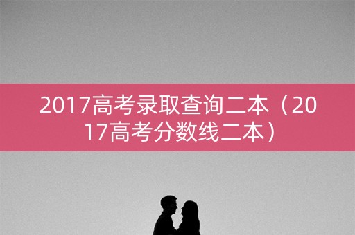2017高考录取查询二本（2017高考分数线二本）