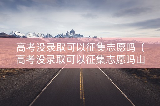 高考没录取可以征集志愿吗(高考没录取可以征集志愿吗山东) 高考没录取可以征集志愿吗(高考没录取可以征集志愿吗山东)
