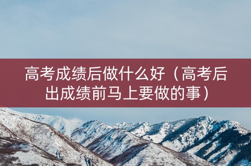 高考成绩后做什么好(高考后出成绩前马上要做的事) 高考成绩后做什么好(高考后出成绩前马上要做的事)