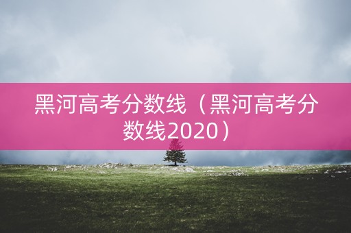 黑河高考分数线(黑河高考分数线2020) 黑河高考分数线(黑河高考分数线2020)