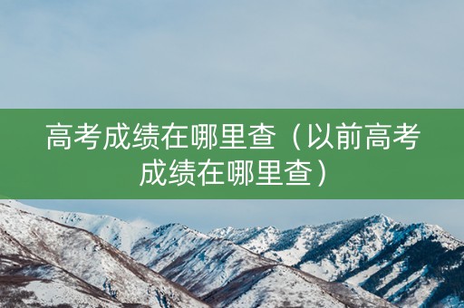 高考成绩在哪里查（以前高考成绩在哪里查）