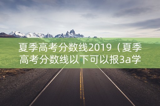夏季高考分数线2019(夏季高考分数线以下可以报3a学校吗?) 夏季高考分数线2019(夏季高考分数线以下可以报3a学校吗?)