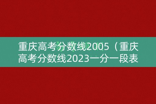 重庆高考分数线2005（重庆高考分数线2023一分一段表）