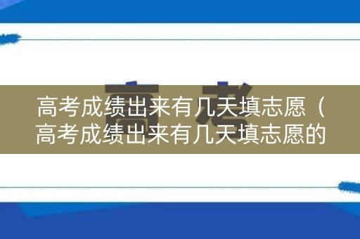 高考成绩出来有几天填志愿（高考成绩出来有几天填志愿的时间）