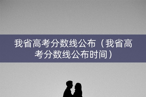 我省高考分数线公布（我省高考分数线公布时间）