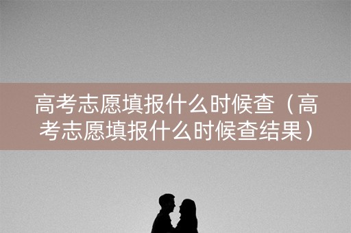 高考志愿填报什么时候查(高考志愿填报什么时候查结果) 高考志愿填报什么时候查(高考志愿填报什么时候查结果)