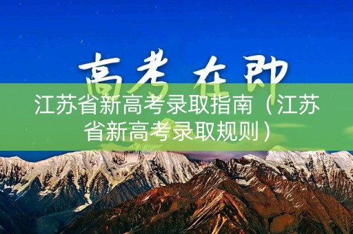 江苏省新高考录取指南(江苏省新高考录取规则) 江苏省新高考录取指南(江苏省新高考录取规则)