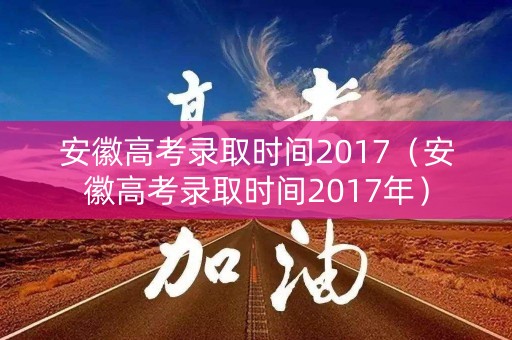 安徽高考录取时间2017(安徽高考录取时间2017年) 安徽高考录取时间2017(安徽高考录取时间2017年)