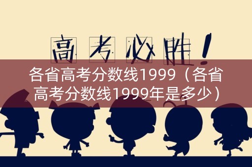 各省高考分数线1999（各省高考分数线1999年是多少）