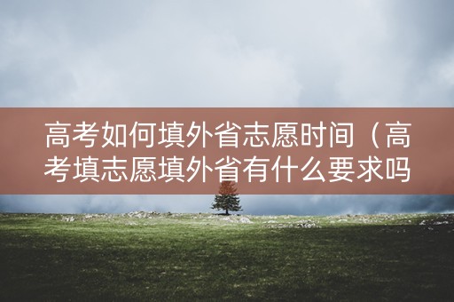 高考如何填外省志愿时间（高考填志愿填外省有什么要求吗）