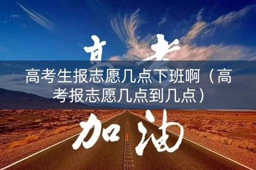 高考生报志愿几点下班啊(高考报志愿几点到几点) 高考生报志愿几点下班啊(高考报志愿几点到几点)