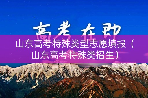 山东高考特殊类型志愿填报（山东高考特殊类招生）
