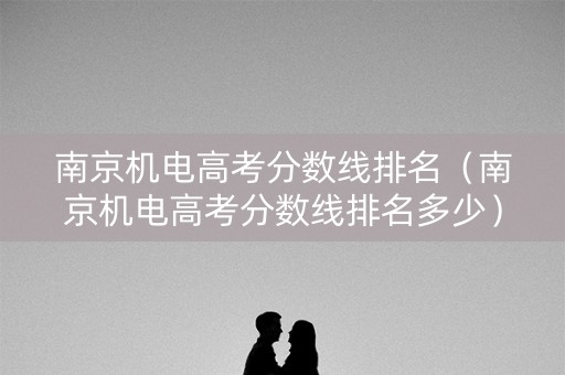 南京机电高考分数线排名(南京机电高考分数线排名多少) 南京机电高考分数线排名(南京机电高考分数线排名多少)