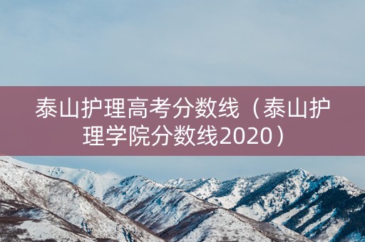 泰山护理高考分数线(泰山护理学院分数线2020) 泰山护理高考分数线(泰山护理学院分数线2020)