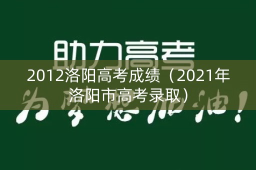 2012洛阳高考成绩（2021年洛阳市高考录取）
