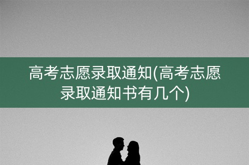 高考志愿录取通知(高考志愿录取通知书有几个)