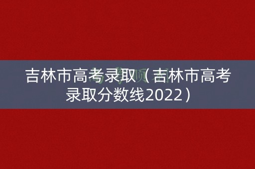 吉林市高考录取(吉林市高考录取分数线2022) 吉林市高考录取(吉林市高考录取分数线2022)