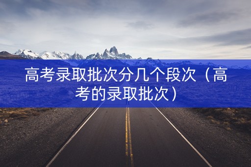 高考录取批次分几个段次(高考的录取批次) 高考录取批次分几个段次(高考的录取批次)